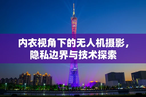 内衣视角下的无人机摄影，隐私边界与技术探索