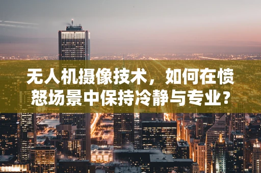 无人机摄像技术，如何在愤怒场景中保持冷静与专业？