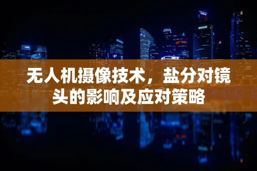 无人机摄像技术，盐分对镜头的影响及应对策略