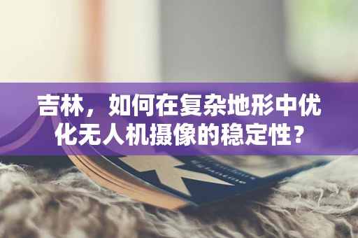 吉林，如何在复杂地形中优化无人机摄像的稳定性？