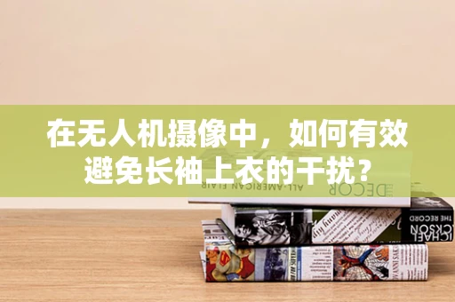 在无人机摄像中，如何有效避免长袖上衣的干扰？