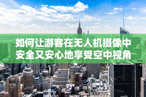 如何让游客在无人机摄像中安全又安心地享受空中视角？
