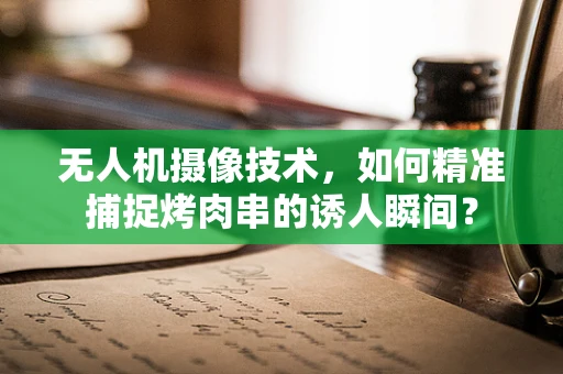 无人机摄像技术，如何精准捕捉烤肉串的诱人瞬间？