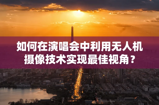 如何在演唱会中利用无人机摄像技术实现最佳视角？