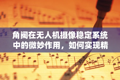 角阀在无人机摄像稳定系统中的微妙作用，如何实现精准控制？