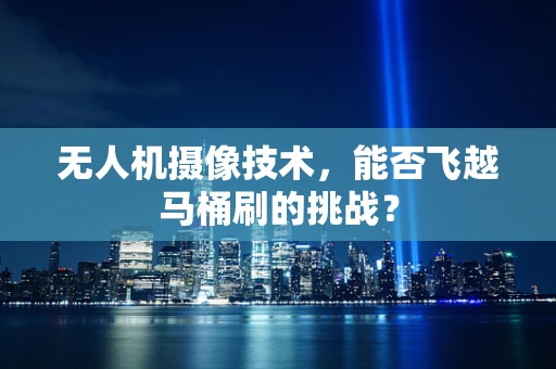 无人机摄像技术，能否飞越马桶刷的挑战？