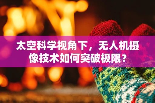太空科学视角下，无人机摄像技术如何突破极限？