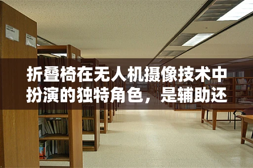 折叠椅在无人机摄像技术中扮演的独特角色，是辅助还是障碍？