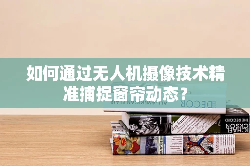 如何通过无人机摄像技术精准捕捉窗帘动态？