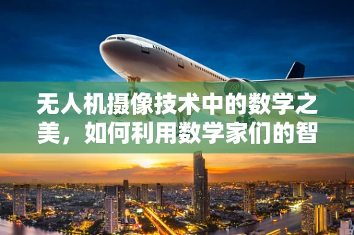 无人机摄像技术中的数学之美，如何利用数学家们的智慧优化飞行轨迹？