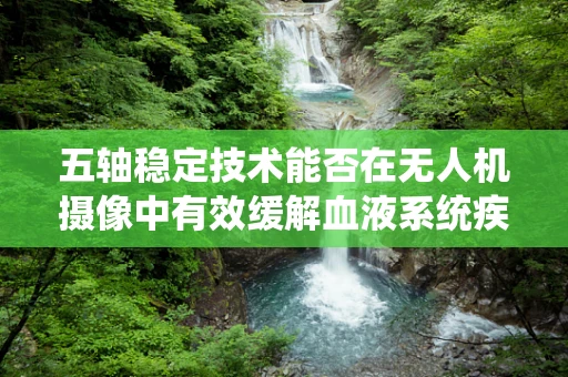 五轴稳定技术能否在无人机摄像中有效缓解血液系统疾病患者的视觉不适？
