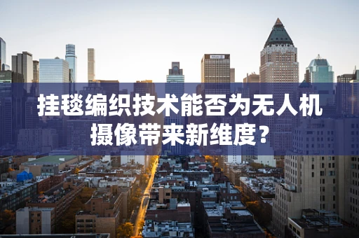 挂毯编织技术能否为无人机摄像带来新维度？