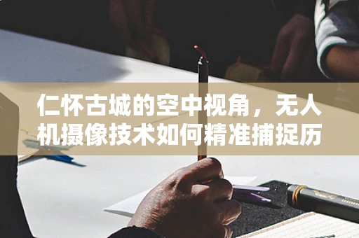 仁怀古城的空中视角，无人机摄像技术如何精准捕捉历史韵味？