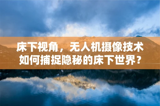 床下视角，无人机摄像技术如何捕捉隐秘的床下世界？