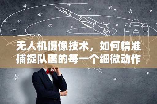 无人机摄像技术，如何精准捕捉队医的每一个细微动作？