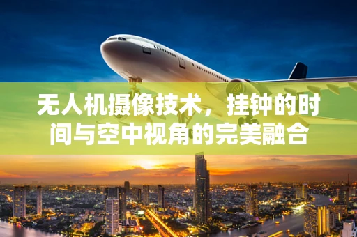 无人机摄像技术，挂钟的时间与空中视角的完美融合