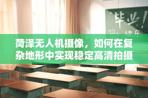 菏泽无人机摄像，如何在复杂地形中实现稳定高清拍摄？