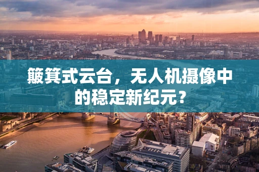簸箕式云台，无人机摄像中的稳定新纪元？