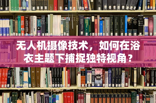 无人机摄像技术，如何在浴衣主题下捕捉独特视角？