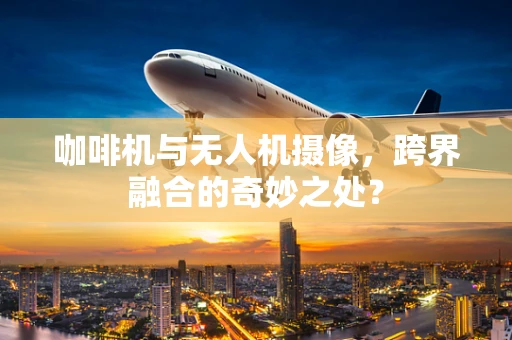 咖啡机与无人机摄像，跨界融合的奇妙之处？