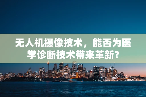 无人机摄像技术，能否为医学诊断技术带来革新？