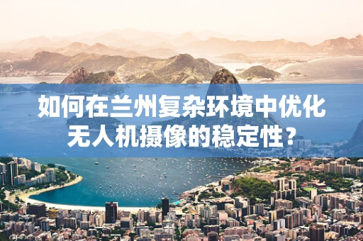如何在兰州复杂环境中优化无人机摄像的稳定性？