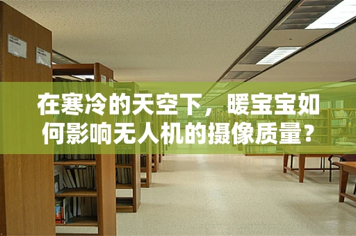 在寒冷的天空下，暖宝宝如何影响无人机的摄像质量？