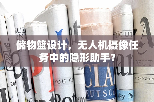 储物篮设计，无人机摄像任务中的隐形助手？