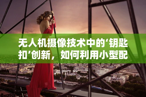 无人机摄像技术中的‘钥匙扣’创新，如何利用小型配件提升稳定性？