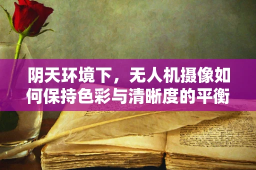 阴天环境下，无人机摄像如何保持色彩与清晰度的平衡？