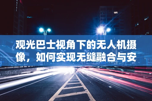 观光巴士视角下的无人机摄像，如何实现无缝融合与安全飞行？