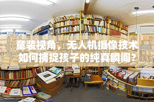童装视角，无人机摄像技术如何捕捉孩子的纯真瞬间？