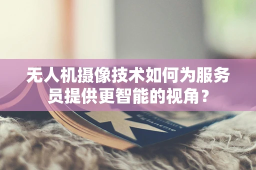 无人机摄像技术如何为服务员提供更智能的视角？