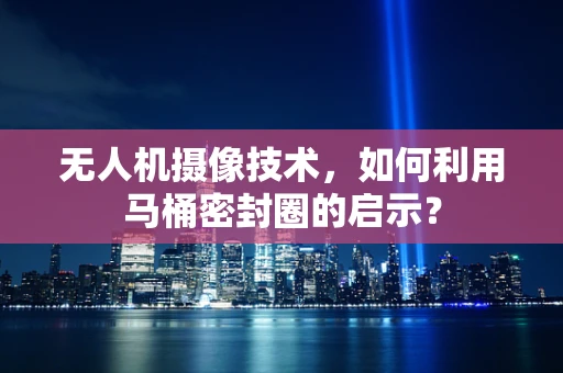 无人机摄像技术，如何利用马桶密封圈的启示？