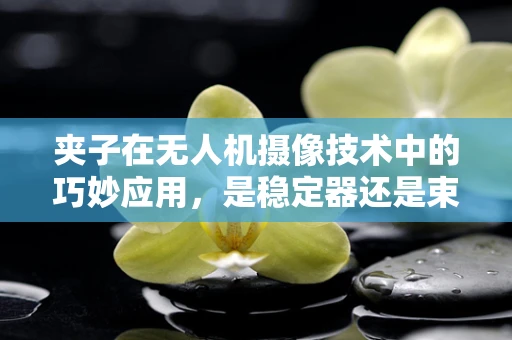 夹子在无人机摄像技术中的巧妙应用，是稳定器还是束缚者？