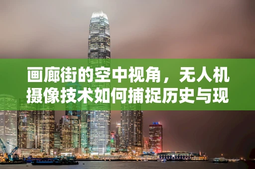 画廊街的空中视角，无人机摄像技术如何捕捉历史与现代的完美交融？
