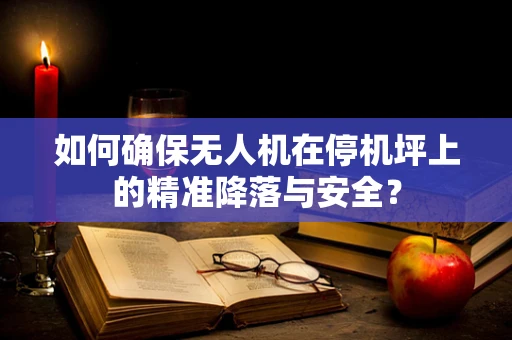 如何确保无人机在停机坪上的精准降落与安全？
