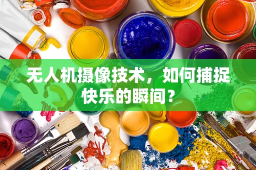 无人机摄像技术，如何捕捉快乐的瞬间？