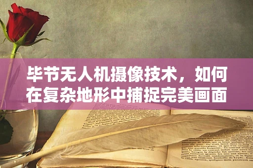 毕节无人机摄像技术，如何在复杂地形中捕捉完美画面？