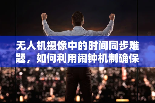 无人机摄像中的时间同步难题，如何利用闹钟机制确保精准拍摄？