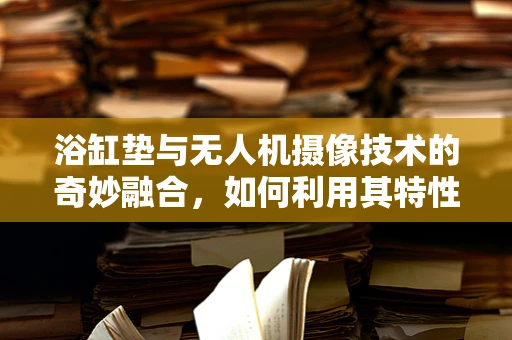 浴缸垫与无人机摄像技术的奇妙融合，如何利用其特性提升拍摄效果？