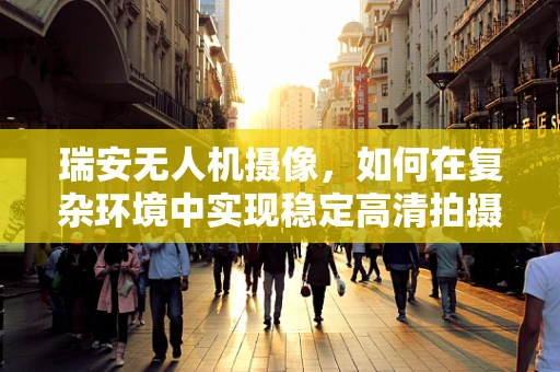 瑞安无人机摄像，如何在复杂环境中实现稳定高清拍摄？