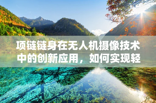 项链链身在无人机摄像技术中的创新应用，如何实现轻量化与稳定性的双重突破？