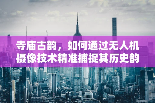 寺庙古韵，如何通过无人机摄像技术精准捕捉其历史韵味？