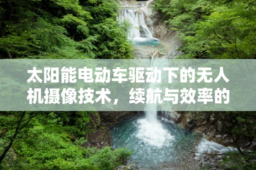 太阳能电动车驱动下的无人机摄像技术，续航与效率的完美平衡