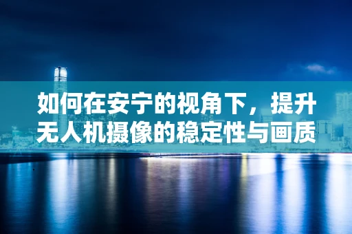 如何在安宁的视角下，提升无人机摄像的稳定性与画质？