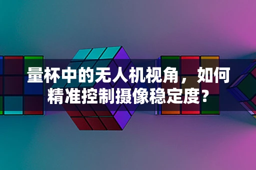 量杯中的无人机视角，如何精准控制摄像稳定度？