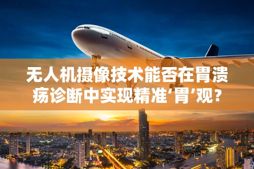 无人机摄像技术能否在胃溃疡诊断中实现精准‘胃’观？