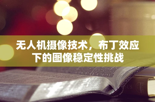 无人机摄像技术，布丁效应下的图像稳定性挑战