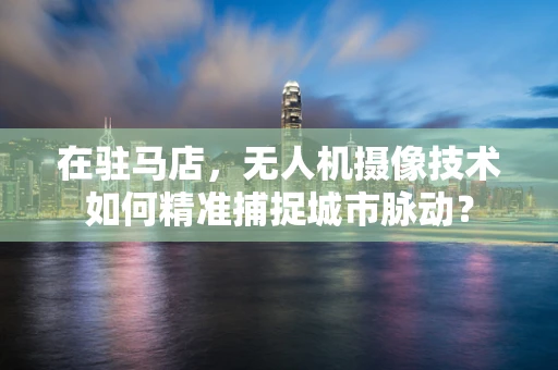 在驻马店，无人机摄像技术如何精准捕捉城市脉动？